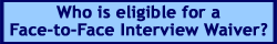 Who is eligible for a Face-to-Face Interview Waiver?